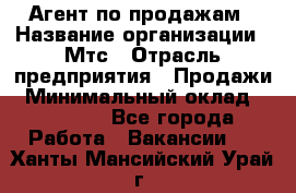 Агент по продажам › Название организации ­ Мтс › Отрасль предприятия ­ Продажи › Минимальный оклад ­ 18 000 - Все города Работа » Вакансии   . Ханты-Мансийский,Урай г.